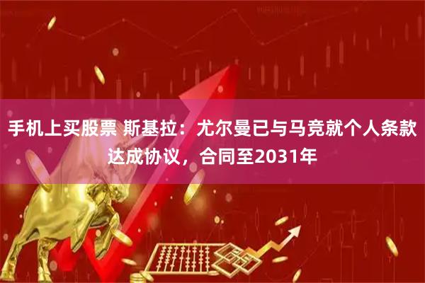 手机上买股票 斯基拉：尤尔曼已与马竞就个人条款达成协议，合同至2031年