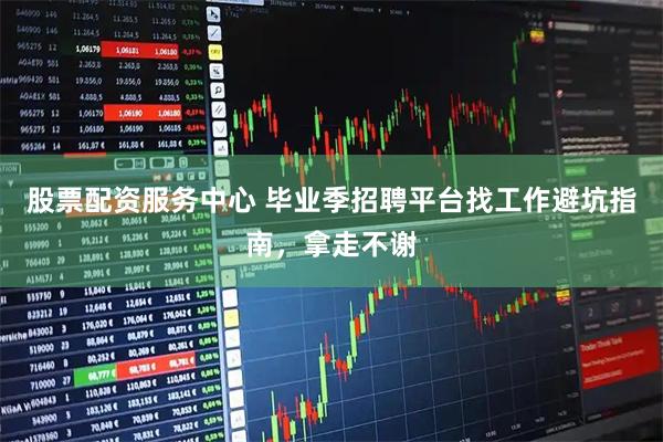 股票配资服务中心 毕业季招聘平台找工作避坑指南，拿走不谢