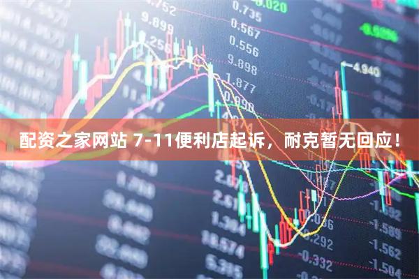 配资之家网站 7-11便利店起诉，耐克暂无回应！