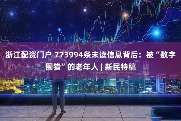 浙江配资门户 773994条未读信息背后：被“数字围猎”的老年人 | 新民特稿