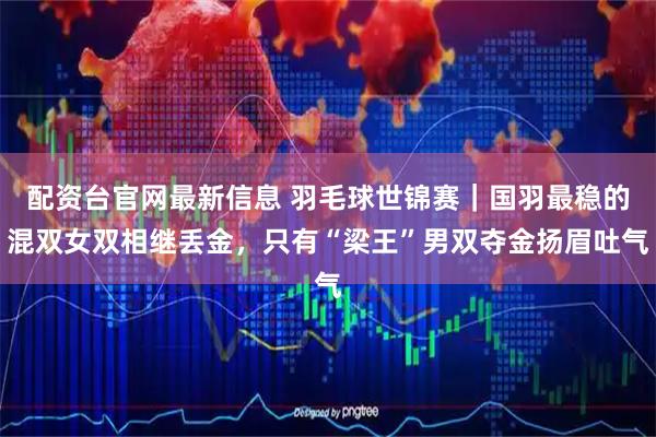 配资台官网最新信息 羽毛球世锦赛｜国羽最稳的混双女双相继丢金，只有“梁王”男双夺金扬眉吐气